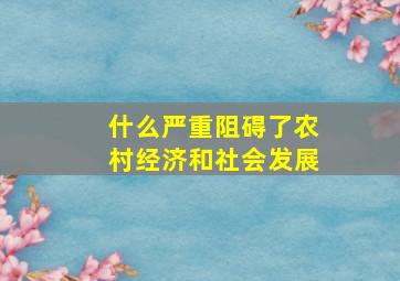 什么严重阻碍了农村经济和社会发展