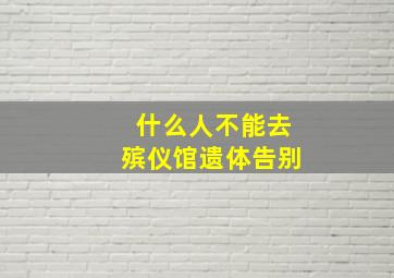 什么人不能去殡仪馆遗体告别