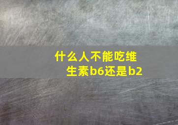 什么人不能吃维生素b6还是b2