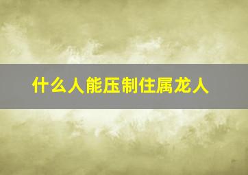 什么人能压制住属龙人