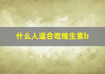 什么人适合吃维生素b