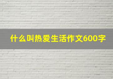 什么叫热爱生活作文600字