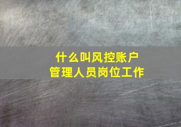 什么叫风控账户管理人员岗位工作