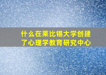 什么在莱比锡大学创建了心理学教育研究中心