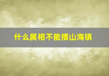 什么属相不能摆山海镇