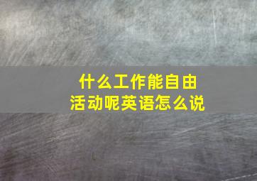 什么工作能自由活动呢英语怎么说