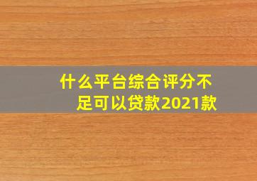 什么平台综合评分不足可以贷款2021款