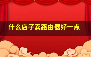 什么店子卖路由器好一点