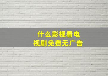 什么影视看电视剧免费无广告