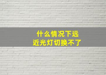 什么情况下远近光灯切换不了