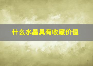 什么水晶具有收藏价值