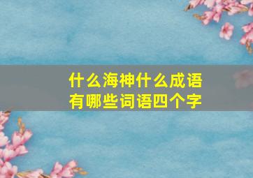 什么海神什么成语有哪些词语四个字