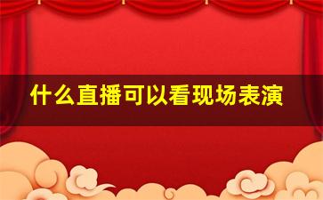 什么直播可以看现场表演