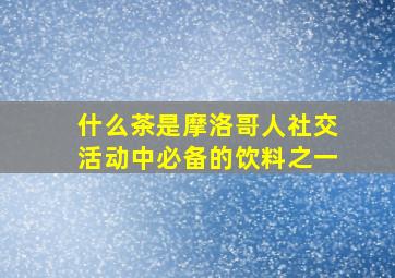 什么茶是摩洛哥人社交活动中必备的饮料之一