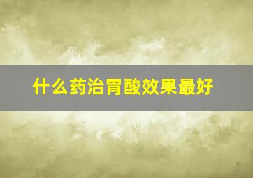 什么药治胃酸效果最好