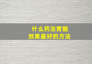 什么药治胃酸效果最好的方法