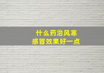 什么药治风寒感冒效果好一点