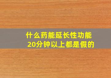 什么药能延长性功能20分钟以上都是假的