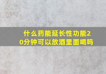 什么药能延长性功能20分钟可以放酒里面喝吗