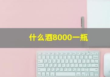 什么酒8000一瓶