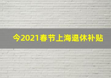 今2021春节上海退休补贴