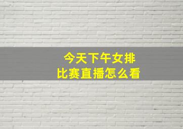 今天下午女排比赛直播怎么看