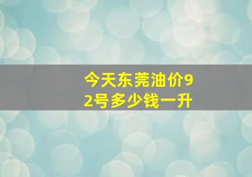 今天东莞油价92号多少钱一升