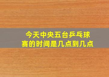 今天中央五台乒乓球赛的时间是几点到几点