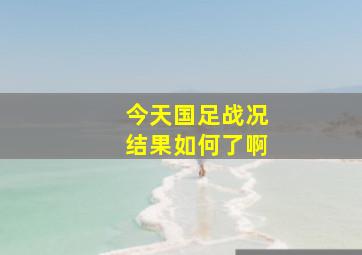 今天国足战况结果如何了啊