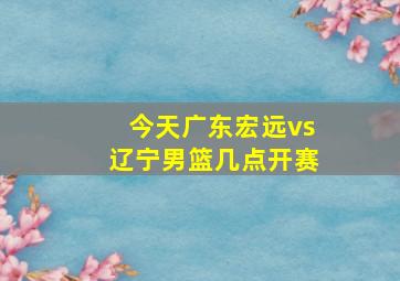 今天广东宏远vs辽宁男篮几点开赛