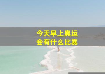 今天早上奥运会有什么比赛