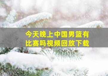 今天晚上中国男篮有比赛吗视频回放下载