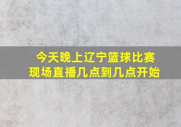 今天晚上辽宁篮球比赛现场直播几点到几点开始