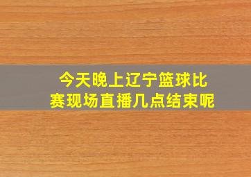 今天晚上辽宁篮球比赛现场直播几点结束呢