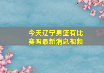 今天辽宁男篮有比赛吗最新消息视频