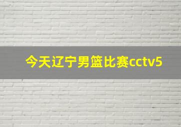 今天辽宁男篮比赛cctv5