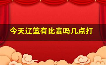 今天辽篮有比赛吗几点打