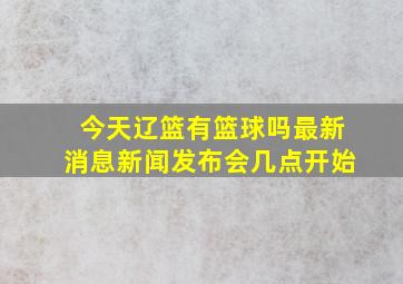 今天辽篮有篮球吗最新消息新闻发布会几点开始