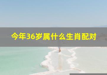 今年36岁属什么生肖配对