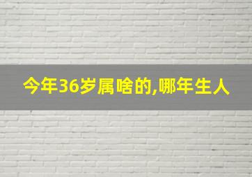 今年36岁属啥的,哪年生人