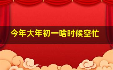 今年大年初一啥时候空忙