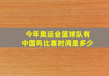 今年奥运会篮球队有中国吗比赛时间是多少