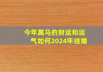 今年属马的财运和运气如何2024年结婚