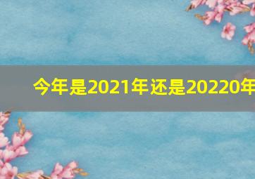 今年是2021年还是20220年