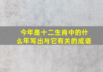 今年是十二生肖中的什么年写出与它有关的成语