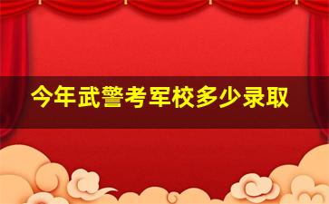 今年武警考军校多少录取