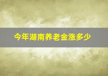 今年湖南养老金涨多少