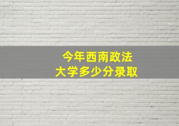 今年西南政法大学多少分录取