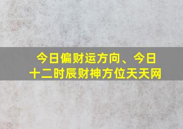 今日偏财运方向、今日十二时辰财神方位天天网