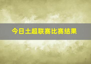 今日土超联赛比赛结果